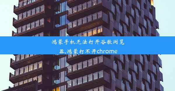 鸿蒙手机无法打开谷歌浏览器,鸿蒙打不开chrome