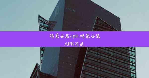 鸿蒙安装apk,鸿蒙安装APK闪退