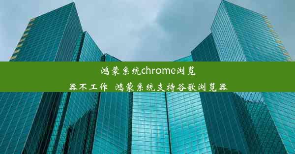 鸿蒙系统chrome浏览器不工作_鸿蒙系统支持谷歌浏览器