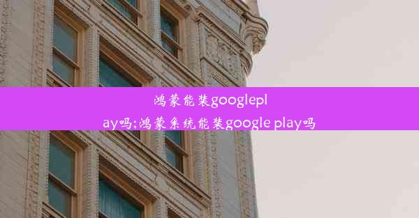 鸿蒙能装googleplay吗;鸿蒙系统能装google play吗