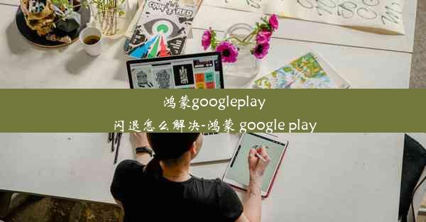 鸿蒙googleplay闪退怎么解决-鸿蒙 google play