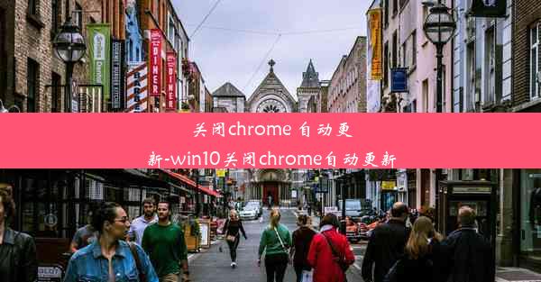 关闭chrome 自动更新-win10关闭chrome自动更新