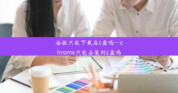 谷歌只能下载在c盘吗—chrome只能安装到c盘吗