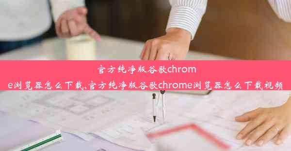 官方纯净版谷歌chrome浏览器怎么下载,官方纯净版谷歌chrome浏览器怎么下载视频