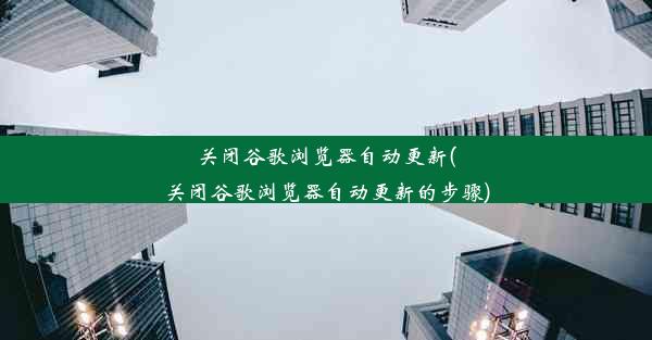 关闭谷歌浏览器自动更新(关闭谷歌浏览器自动更新的步骤)