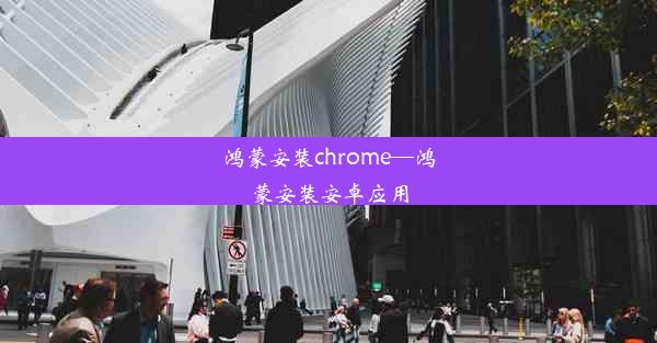 鸿蒙安装chrome—鸿蒙安装安卓应用