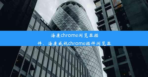 海康chrome浏览器插件、海康威视chrome插件浏览器