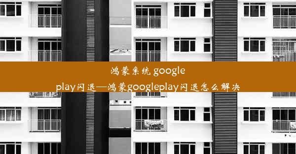 鸿蒙系统 google play闪退—鸿蒙googleplay闪退怎么解决