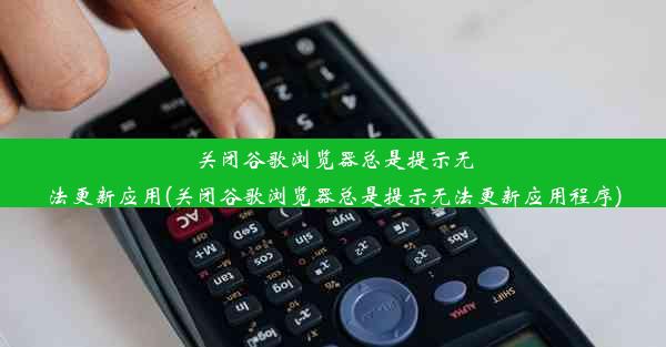 关闭谷歌浏览器总是提示无法更新应用(关闭谷歌浏览器总是提示无法更新应用程序)