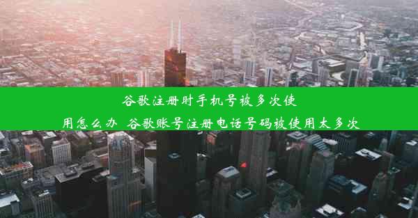 谷歌注册时手机号被多次使用怎么办_谷歌账号注册电话号码被使用太多次