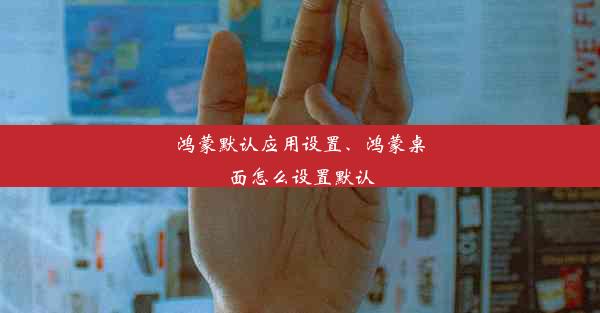 鸿蒙默认应用设置、鸿蒙桌面怎么设置默认