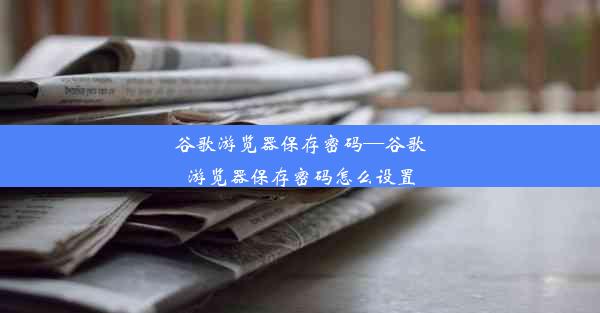 谷歌游览器保存密码—谷歌游览器保存密码怎么设置