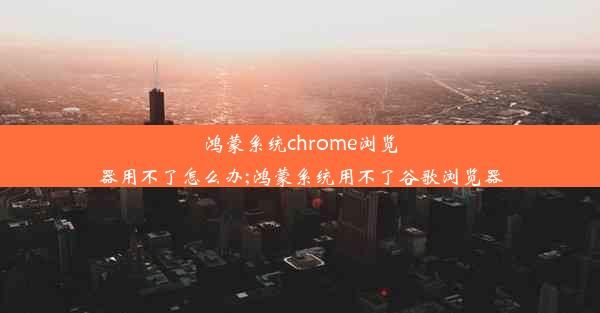 鸿蒙系统chrome浏览器用不了怎么办;鸿蒙系统用不了谷歌浏览器