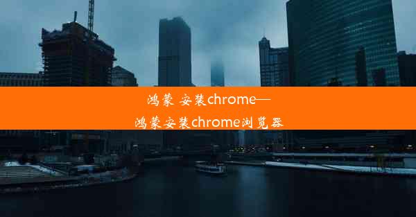 鸿蒙 安装chrome—鸿蒙安装chrome浏览器