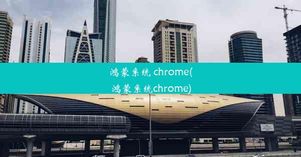 鸿蒙系统 chrome(鸿蒙系统chrome)