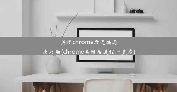 关闭chrome后无法再次启动(chrome关闭后进程一直在)