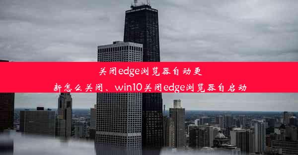 关闭edge浏览器自动更新怎么关闭、win10关闭edge浏览器自启动