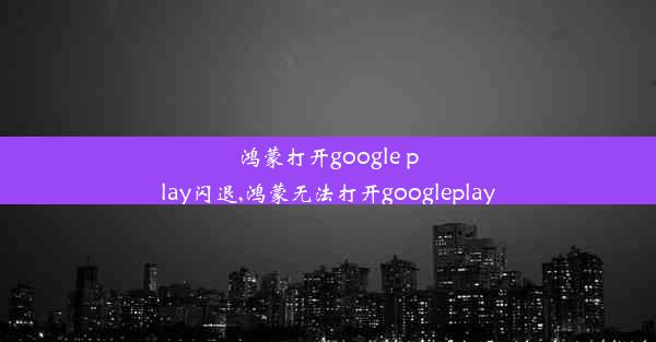 鸿蒙打开google play闪退,鸿蒙无法打开googleplay