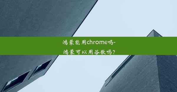 鸿蒙能用chrome吗-鸿蒙可以用谷歌吗？