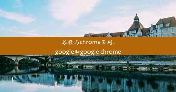 谷歌与chrome区别、google和google chrome