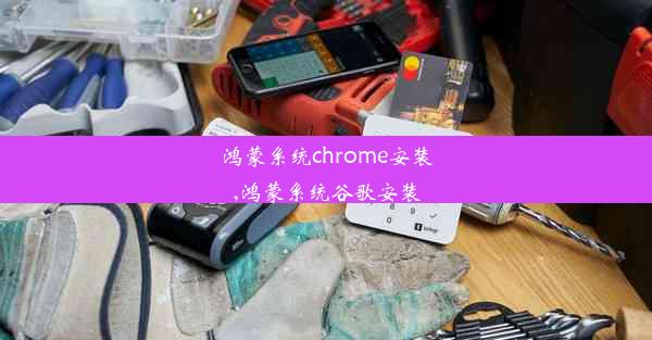 鸿蒙系统chrome安装,鸿蒙系统谷歌安装