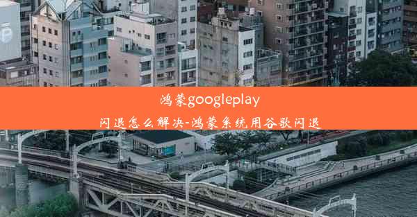 鸿蒙googleplay闪退怎么解决-鸿蒙系统用谷歌闪退