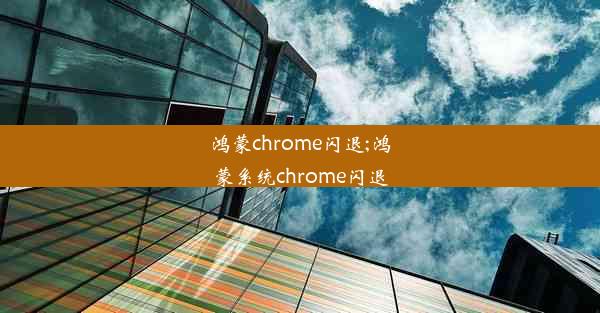 鸿蒙chrome闪退;鸿蒙系统chrome闪退