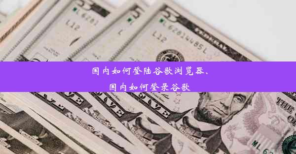 国内如何登陆谷歌浏览器、国内如何登录谷歌