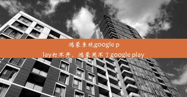 鸿蒙系统google play打不开、鸿蒙用不了google play