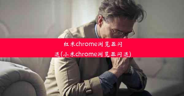 红米chrome浏览器闪退(小米chrome浏览器闪退)