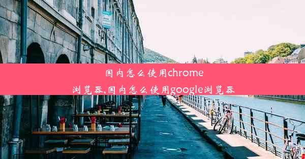 国内怎么使用chrome浏览器,国内怎么使用google浏览器