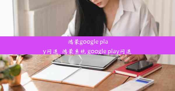 鸿蒙google play闪退_鸿蒙系统 google play闪退