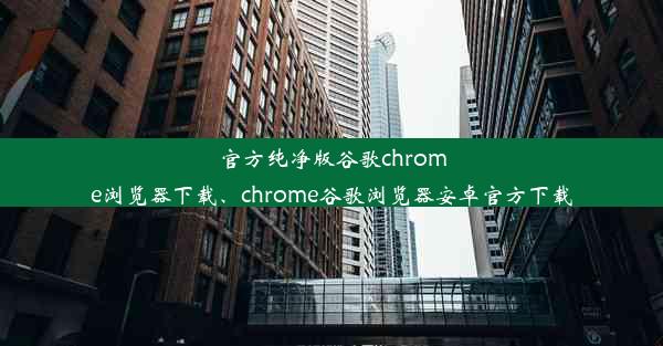 官方纯净版谷歌chrome浏览器下载、chrome谷歌浏览器安卓官方下载