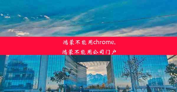 鸿蒙不能用chrome,鸿蒙不能用公司门户