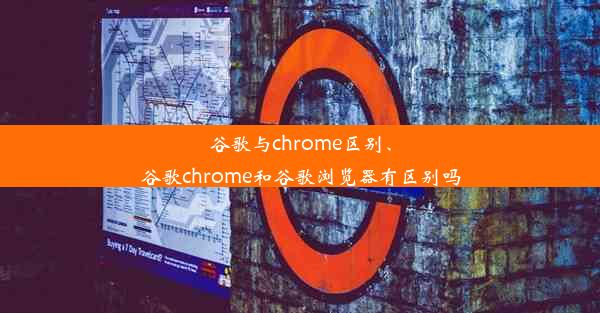 谷歌与chrome区别、谷歌chrome和谷歌浏览器有区别吗