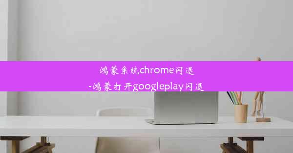 鸿蒙系统chrome闪退-鸿蒙打开googleplay闪退