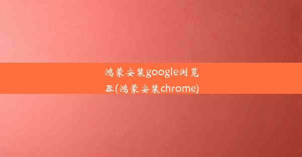 鸿蒙安装google浏览器(鸿蒙安装chrome)