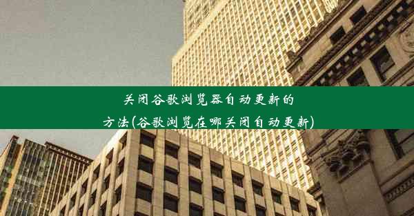 关闭谷歌浏览器自动更新的方法(谷歌浏览在哪关闭自动更新)