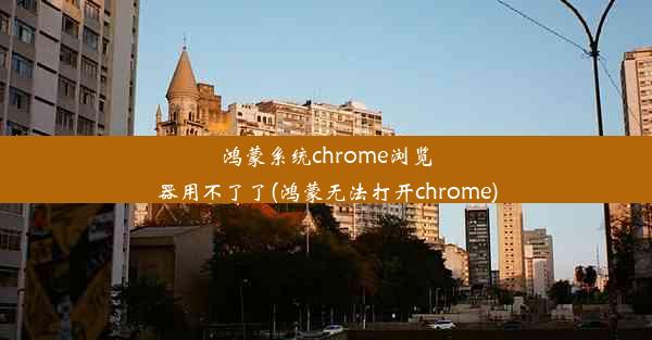 鸿蒙系统chrome浏览器用不了了(鸿蒙无法打开chrome)