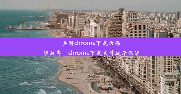 关闭chrome下载后保留放弃—chrome下载文件提示保留