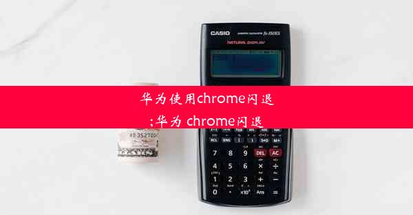 华为使用chrome闪退;华为 chrome闪退