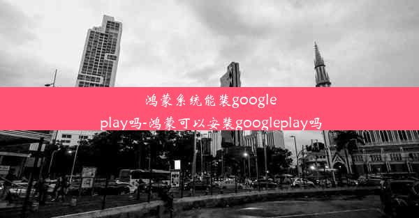 鸿蒙系统能装google play吗-鸿蒙可以安装googleplay吗