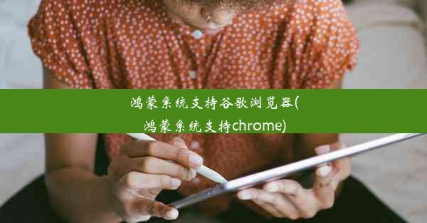 鸿蒙系统支持谷歌浏览器(鸿蒙系统支持chrome)