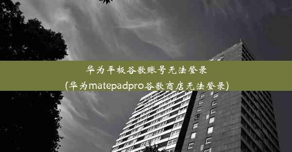 华为平板谷歌账号无法登录(华为matepadpro谷歌商店无法登录)