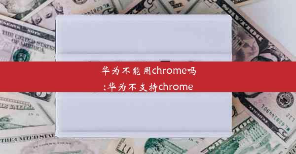 华为不能用chrome吗;华为不支持chrome