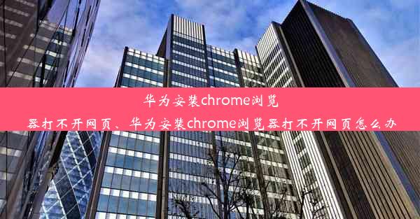 华为安装chrome浏览器打不开网页、华为安装chrome浏览器打不开网页怎么办