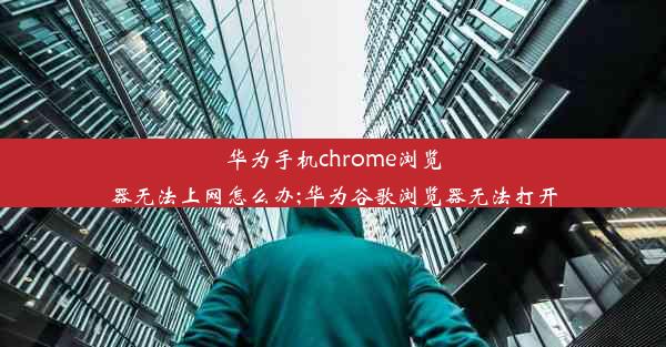 华为手机chrome浏览器无法上网怎么办;华为谷歌浏览器无法打开