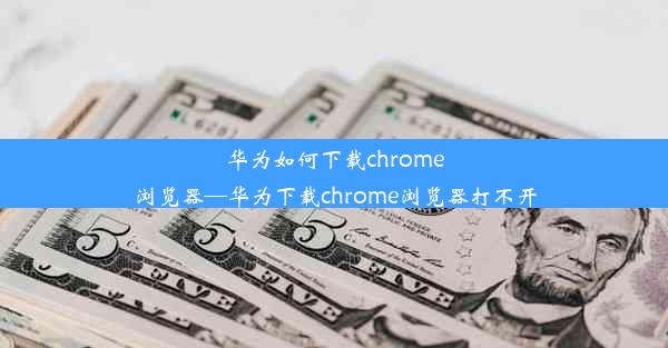 华为如何下载chrome浏览器—华为下载chrome浏览器打不开