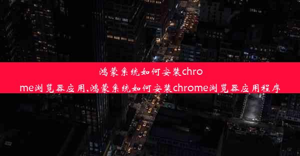 鸿蒙系统如何安装chrome浏览器应用,鸿蒙系统如何安装chrome浏览器应用程序