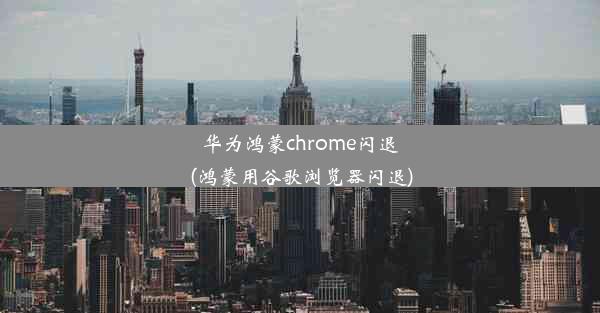 华为鸿蒙chrome闪退(鸿蒙用谷歌浏览器闪退)